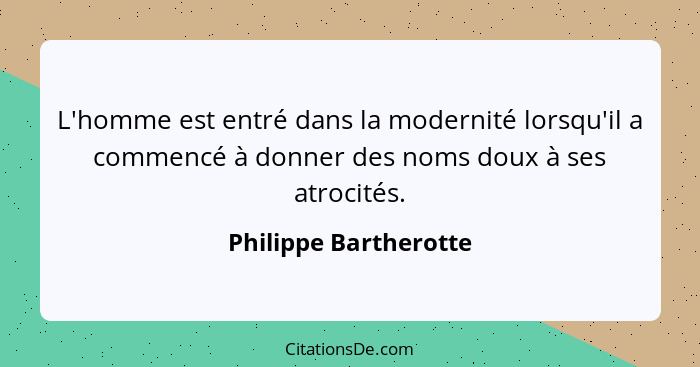 L'homme est entré dans la modernité lorsqu'il a commencé à donner des noms doux à ses atrocités.... - Philippe Bartherotte