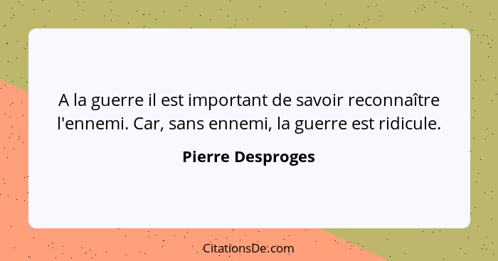 A la guerre il est important de savoir reconnaître l'ennemi. Car, sans ennemi, la guerre est ridicule.... - Pierre Desproges