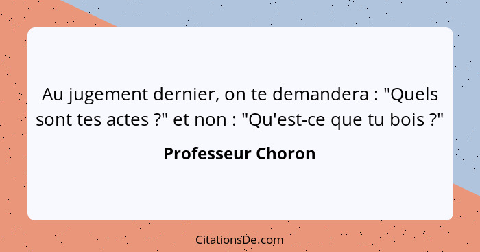 Au jugement dernier, on te demandera : "Quels sont tes actes ?" et non : "Qu'est-ce que tu bois ?"... - Professeur Choron