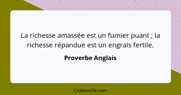 La richesse amassée est un fumier puant ; la richesse répandue est un engrais fertile.... - Proverbe Anglais