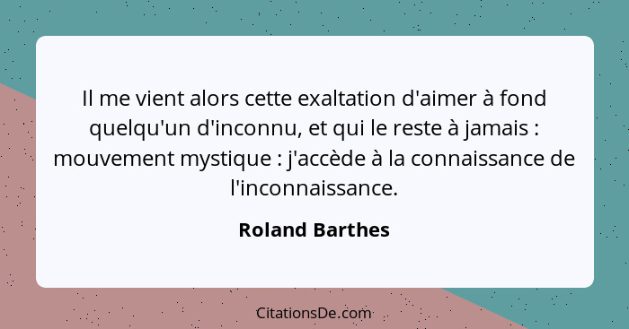 Il me vient alors cette exaltation d'aimer à fond quelqu'un d'inconnu, et qui le reste à jamais : mouvement mystique : j'ac... - Roland Barthes