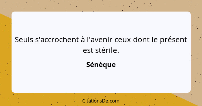 Seuls s'accrochent à l'avenir ceux dont le présent est stérile.... - Sénèque