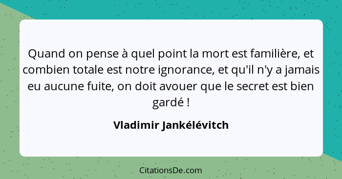 Quand on pense à quel point la mort est familière, et combien totale est notre ignorance, et qu'il n'y a jamais eu aucune fuit... - Vladimir Jankélévitch