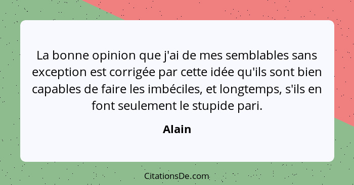 La bonne opinion que j'ai de mes semblables sans exception est corrigée par cette idée qu'ils sont bien capables de faire les imbéciles, et lo... - Alain