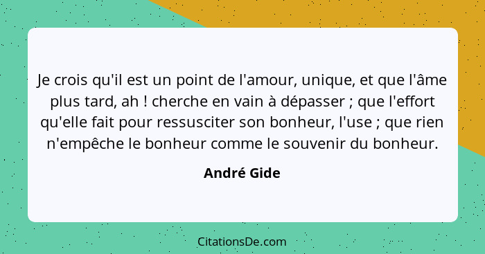 Je crois qu'il est un point de l'amour, unique, et que l'âme plus tard, ah ! cherche en vain à dépasser ; que l'effort qu'elle... - André Gide