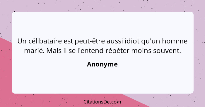 Un célibataire est peut-être aussi idiot qu'un homme marié. Mais il se l'entend répéter moins souvent.... - Anonyme