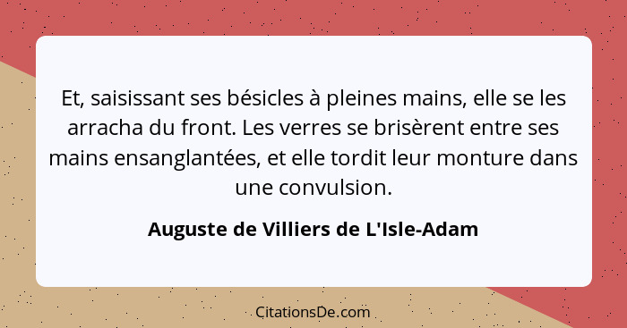 Et, saisissant ses bésicles à pleines mains, elle se les arracha du front. Les verres se brisèrent entre ses... - Auguste de Villiers de L'Isle-Adam