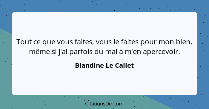 Tout ce que vous faites, vous le faites pour mon bien, même si j'ai parfois du mal à m'en apercevoir.... - Blandine Le Callet