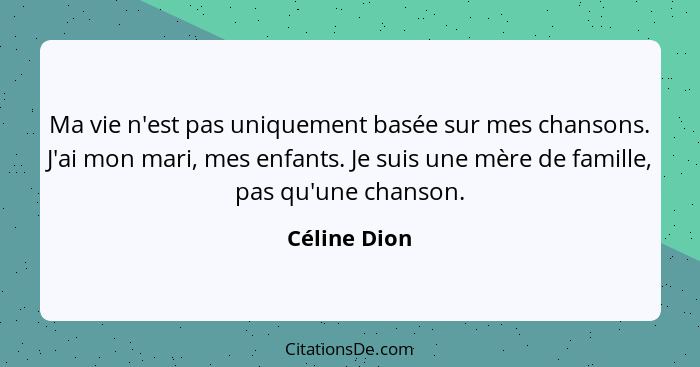 Ma vie n'est pas uniquement basée sur mes chansons. J'ai mon mari, mes enfants. Je suis une mère de famille, pas qu'une chanson.... - Céline Dion