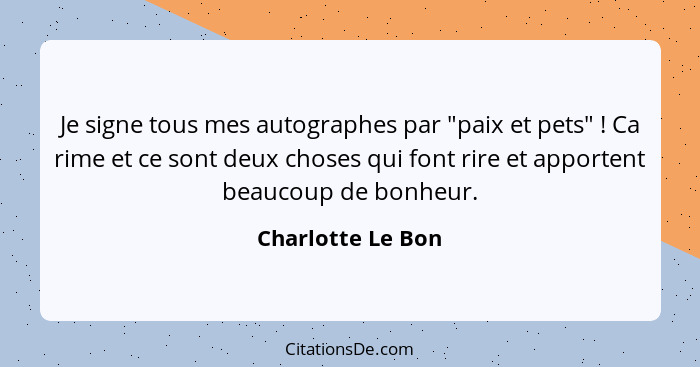 Je signe tous mes autographes par "paix et pets" ! Ca rime et ce sont deux choses qui font rire et apportent beaucoup de bonhe... - Charlotte Le Bon