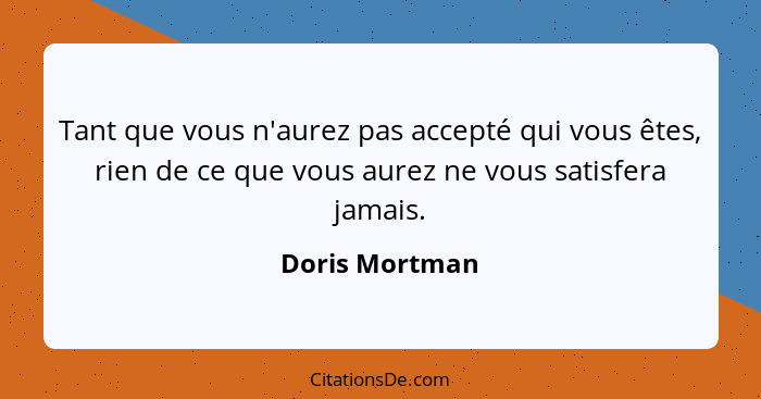 Tant que vous n'aurez pas accepté qui vous êtes, rien de ce que vous aurez ne vous satisfera jamais.... - Doris Mortman