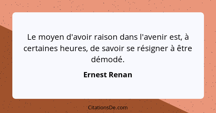 Le moyen d'avoir raison dans l'avenir est, à certaines heures, de savoir se résigner à être démodé.... - Ernest Renan