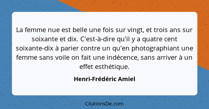 La femme nue est belle une fois sur vingt, et trois ans sur soixante et dix. C'est-à-dire qu'il y a quatre cent soixante-dix à... - Henri-Frédéric Amiel