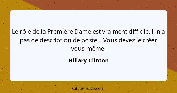 Le rôle de la Première Dame est vraiment difficile. Il n'a pas de description de poste... Vous devez le créer vous-même.... - Hillary Clinton