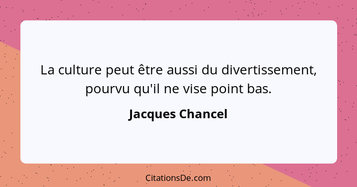 La culture peut être aussi du divertissement, pourvu qu'il ne vise point bas.... - Jacques Chancel