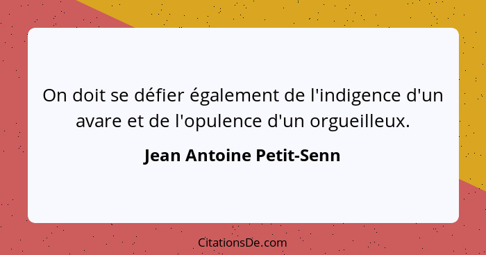 On doit se défier également de l'indigence d'un avare et de l'opulence d'un orgueilleux.... - Jean Antoine Petit-Senn