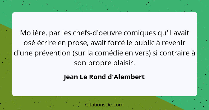 Molière, par les chefs-d'oeuvre comiques qu'il avait osé écrire en prose, avait forcé le public à revenir d'une préventi... - Jean Le Rond d'Alembert