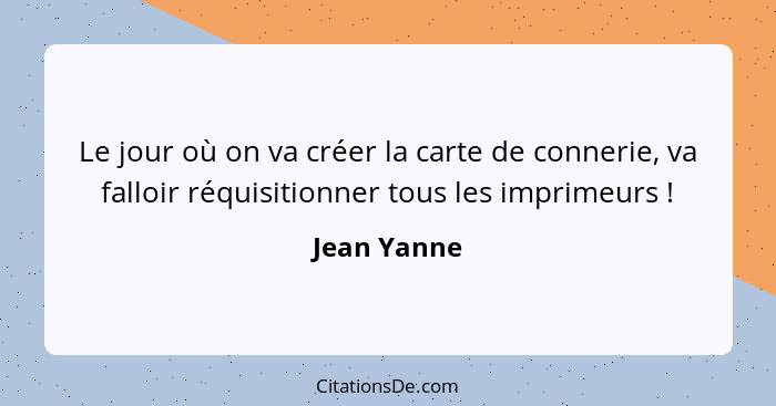 Le jour où on va créer la carte de connerie, va falloir réquisitionner tous les imprimeurs !... - Jean Yanne