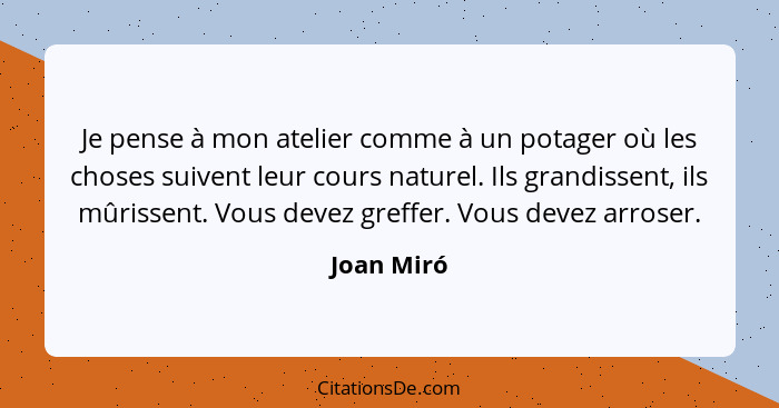 Je pense à mon atelier comme à un potager où les choses suivent leur cours naturel. Ils grandissent, ils mûrissent. Vous devez greffer. Vo... - Joan Miró