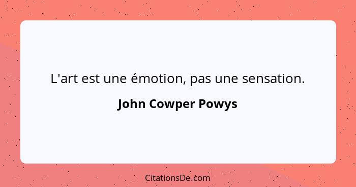 L'art est une émotion, pas une sensation.... - John Cowper Powys