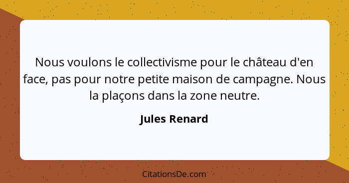 Nous voulons le collectivisme pour le château d'en face, pas pour notre petite maison de campagne. Nous la plaçons dans la zone neutre.... - Jules Renard