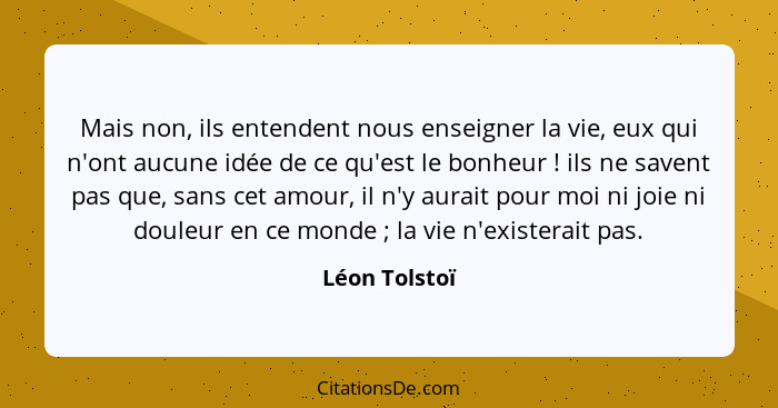 Mais non, ils entendent nous enseigner la vie, eux qui n'ont aucune idée de ce qu'est le bonheur ! ils ne savent pas que, sans cet... - Léon Tolstoï