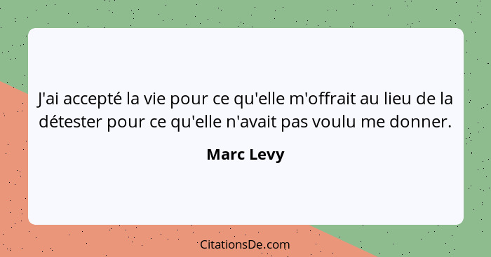 J'ai accepté la vie pour ce qu'elle m'offrait au lieu de la détester pour ce qu'elle n'avait pas voulu me donner.... - Marc Levy