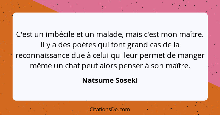 C'est un imbécile et un malade, mais c'est mon maître. Il y a des poètes qui font grand cas de la reconnaissance due à celui qui leur... - Natsume Soseki