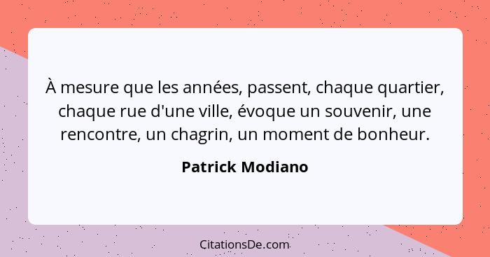 À mesure que les années, passent, chaque quartier, chaque rue d'une ville, évoque un souvenir, une rencontre, un chagrin, un moment... - Patrick Modiano