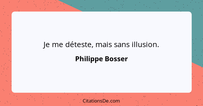 Je me déteste, mais sans illusion.... - Philippe Bosser