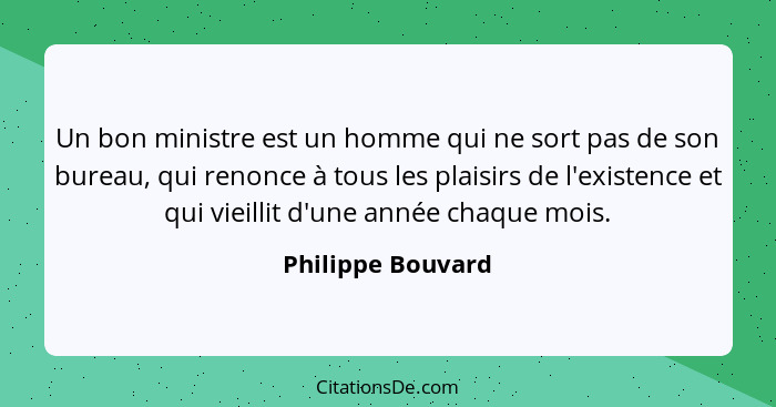 Un bon ministre est un homme qui ne sort pas de son bureau, qui renonce à tous les plaisirs de l'existence et qui vieillit d'une an... - Philippe Bouvard