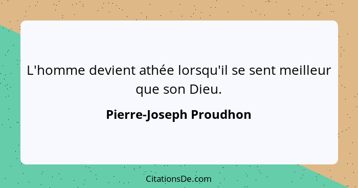 L'homme devient athée lorsqu'il se sent meilleur que son Dieu.... - Pierre-Joseph Proudhon