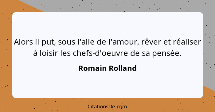 Alors il put, sous l'aile de l'amour, rêver et réaliser à loisir les chefs-d'oeuvre de sa pensée.... - Romain Rolland