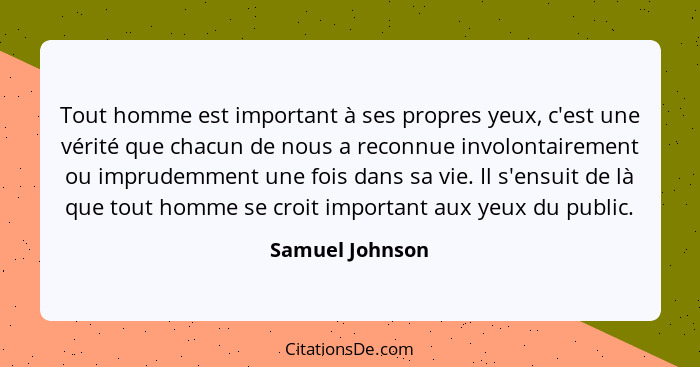 Tout homme est important à ses propres yeux, c'est une vérité que chacun de nous a reconnue involontairement ou imprudemment une fois... - Samuel Johnson