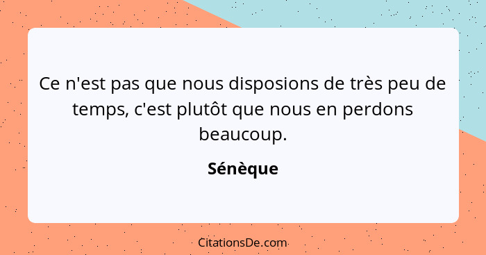 Ce n'est pas que nous disposions de très peu de temps, c'est plutôt que nous en perdons beaucoup.... - Sénèque