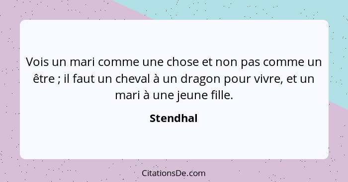 Vois un mari comme une chose et non pas comme un être ; il faut un cheval à un dragon pour vivre, et un mari à une jeune fille.... - Stendhal