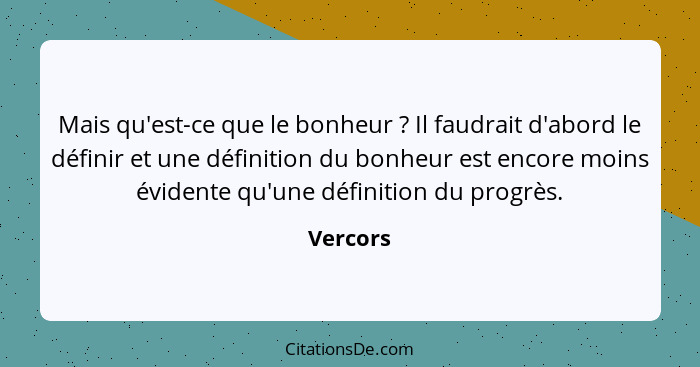 Mais qu'est-ce que le bonheur ? Il faudrait d'abord le définir et une définition du bonheur est encore moins évidente qu'une définition... - Vercors