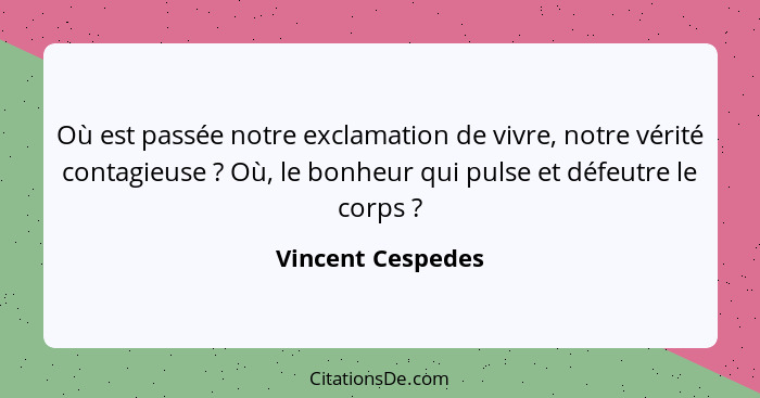 Où est passée notre exclamation de vivre, notre vérité contagieuse ? Où, le bonheur qui pulse et défeutre le corps ?... - Vincent Cespedes