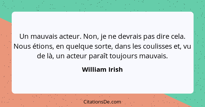 Un mauvais acteur. Non, je ne devrais pas dire cela. Nous étions, en quelque sorte, dans les coulisses et, vu de là, un acteur paraît... - William Irish