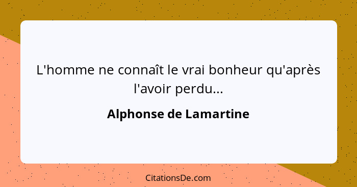 L'homme ne connaît le vrai bonheur qu'après l'avoir perdu...... - Alphonse de Lamartine