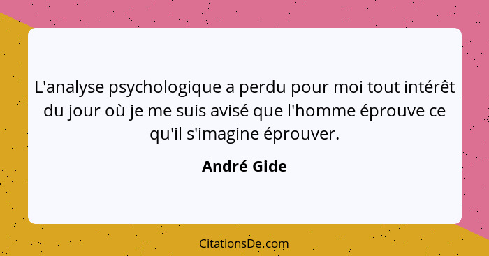 L'analyse psychologique a perdu pour moi tout intérêt du jour où je me suis avisé que l'homme éprouve ce qu'il s'imagine éprouver.... - André Gide