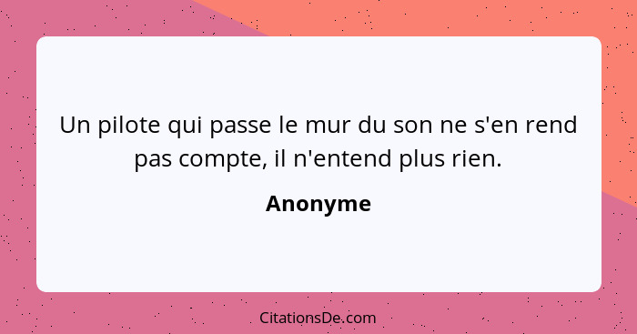 Un pilote qui passe le mur du son ne s'en rend pas compte, il n'entend plus rien.... - Anonyme