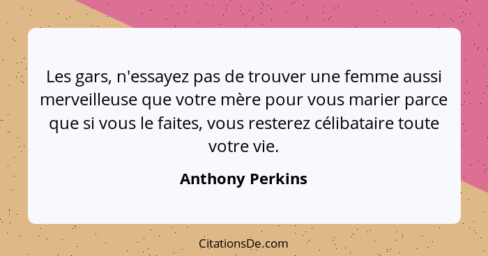 Les gars, n'essayez pas de trouver une femme aussi merveilleuse que votre mère pour vous marier parce que si vous le faites, vous re... - Anthony Perkins