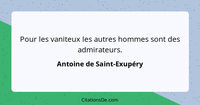 Pour les vaniteux les autres hommes sont des admirateurs.... - Antoine de Saint-Exupéry