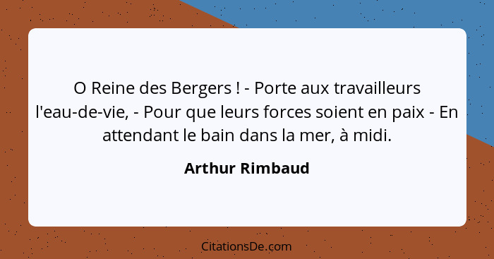 O Reine des Bergers ! - Porte aux travailleurs l'eau-de-vie, - Pour que leurs forces soient en paix - En attendant le bain dans... - Arthur Rimbaud