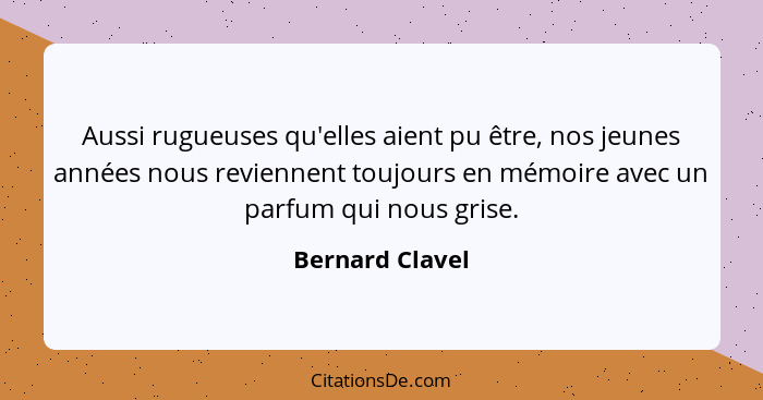 Aussi rugueuses qu'elles aient pu être, nos jeunes années nous reviennent toujours en mémoire avec un parfum qui nous grise.... - Bernard Clavel