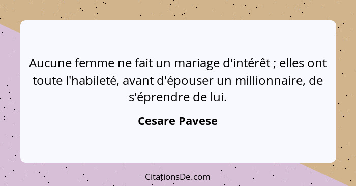 Aucune femme ne fait un mariage d'intérêt ; elles ont toute l'habileté, avant d'épouser un millionnaire, de s'éprendre de lui.... - Cesare Pavese