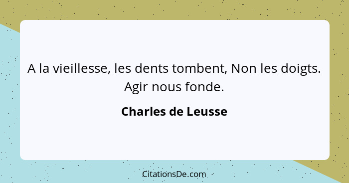 A la vieillesse, les dents tombent, Non les doigts. Agir nous fonde.... - Charles de Leusse