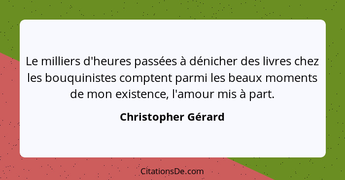 Le milliers d'heures passées à dénicher des livres chez les bouquinistes comptent parmi les beaux moments de mon existence, l'amo... - Christopher Gérard