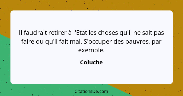 Il faudrait retirer à l'Etat les choses qu'il ne sait pas faire ou qu'il fait mal. S'occuper des pauvres, par exemple.... - Coluche